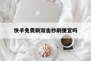 包含快手免费刷双击秒刷便宜吗的词条