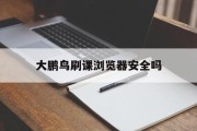 大鹏鸟刷课浏览器安全吗(大鹏教育ps是真的吗,要进链接听课)