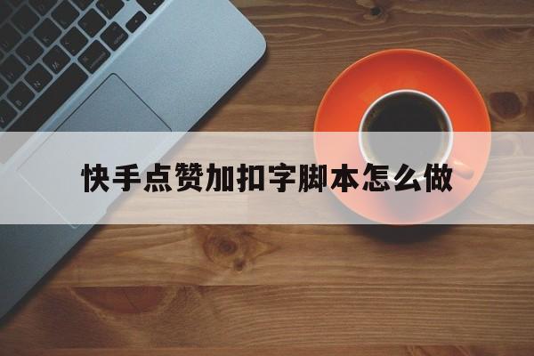 快手点赞加扣字脚本怎么做_快手点赞扣钱吗