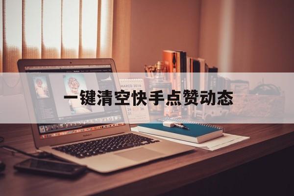 一键清空快手点赞动态_一键清空快手点赞动态的软件