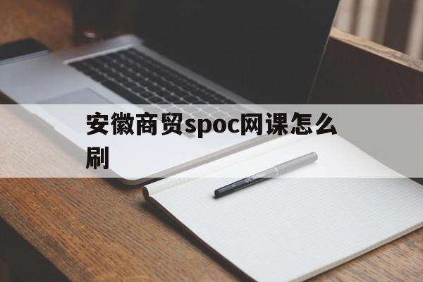 安徽商贸spoc网课怎么刷(安徽商贸职业技术学院网络公选课)