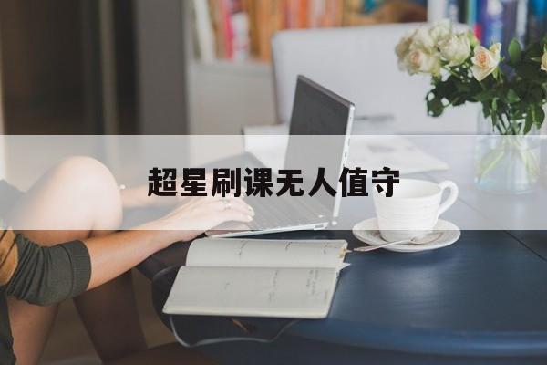 超星刷课无人值守(超星刷课被发现怎么办)