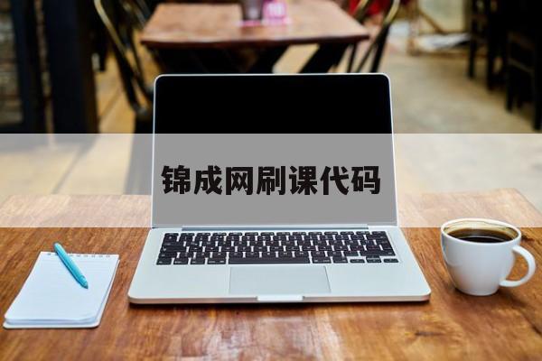 锦成网刷课代码(锦成网考试答案2020)