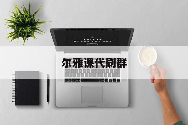 尔雅课代刷群(刷尔雅网课的软件)