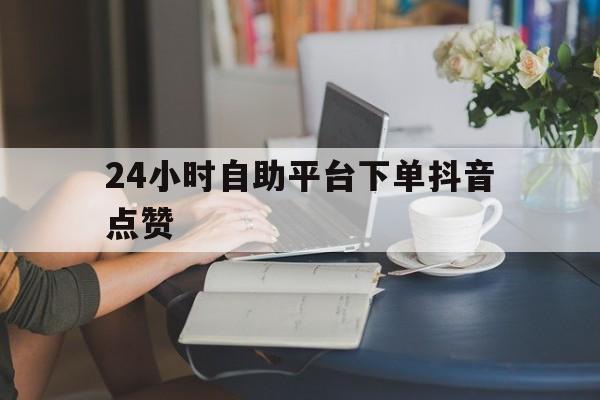 24小时自助平台下单抖音点赞的简单介绍
