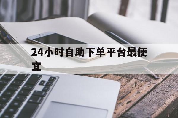关于24小时自助下单平台最便宜的信息