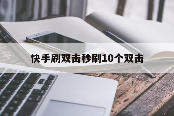 快手刷双击秒刷10个双击的简单介绍